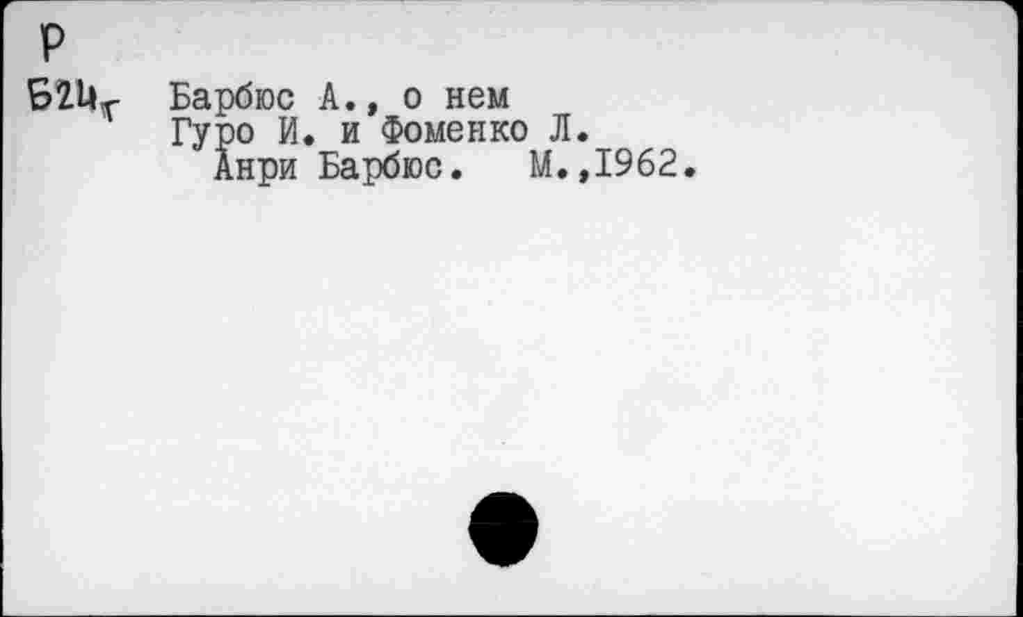 ﻿р
Барбюс А., о нем
Гуро И. и Фоменко Л.
Анри Барбюс. М.,1962.